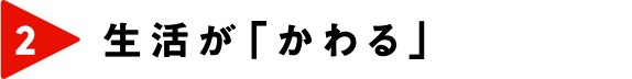 生活が「かわる」